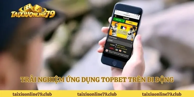 Trải nghiệm ứng dụng Topbet trên di động